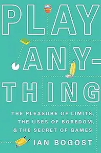 Play Anything: The Pleasure of Limits, the Uses of Boredom, and the Secret of Games