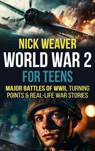 World War 2 for Teens: Major Battles of WWII, Turning Points, and Real-Life War Stories