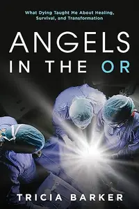 Angels in the OR: What Dying Taught Me About Healing, Survival, and Transformation