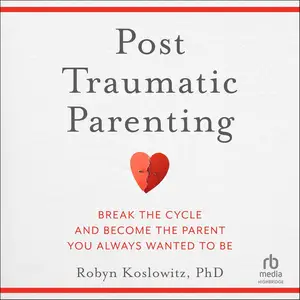 Post-Traumatic Parenting: Break the Cycle and Become the Parent You Always Wanted to Be