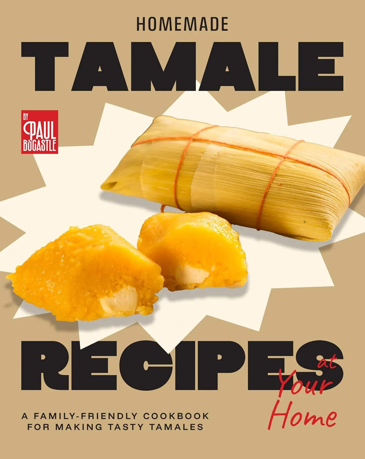 Homemade Tamale Recipes: A Family-Friendly Cookbook for Making Tasty Tamales at Your Home