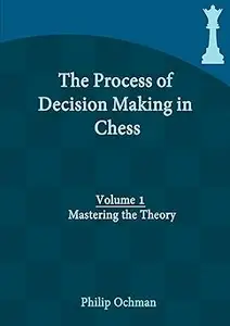 The Process of Decision Making in Chess: Volume 1 - Mastering the Theory