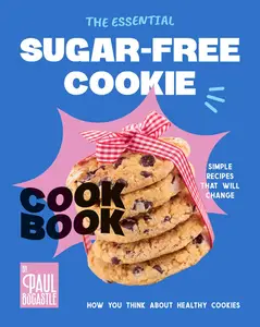 The Essential Sugar-Free Cookie Cookbook: Simple Recipes That Will Change How You Think About Healthy Cookies