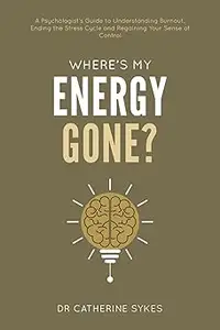 Where’s My Energy Gone?: A Psychologist’s Guide to Understanding Burnout, Ending the Stress Cycle and Regaining Your Sen