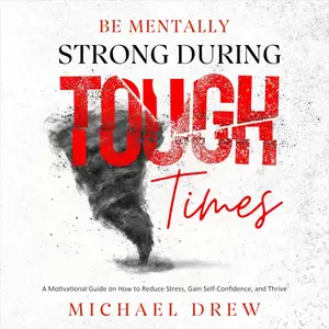 Be Mentally Strong During Tough Times: A Motivational Guide on How to Reduce Stress, Gain Self-Confidence and Thrive