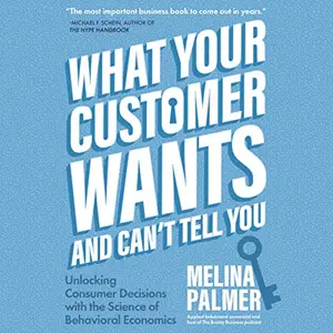 What Your Customer Wants and Can’t Tell You: Unlocking Consumer Decisions with the Science of Behavioral Economics [Audiobook]