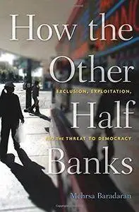 How the Other Half Banks : Exclusion, Exploitation, and the Threat to Democracy