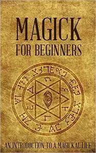 Magick for Beginners: An Introduction to a Magickal Life