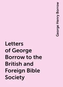 «Letters of George Borrow to the British and Foreign Bible Society» by George Henry Borrow