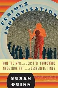 The Furious Improvisation: How the WPA and a Cast of Thousands Made High Art out of Desperate Times