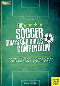 The Soccer Games and Drills Compendium: 350 Smart and Practical Games to Form Intelligent Players - For All Levels