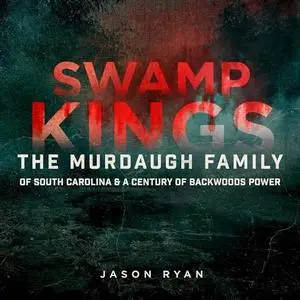 Swamp Kings: The Story of the Murdaugh Family of South Carolina & a Century of Backwoods Power [Audiobook]