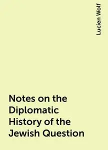 «Notes on the Diplomatic History of the Jewish Question» by Lucien Wolf