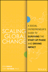 Scaling Global Change : A Social Entrepreneur's Guide to Surviving the Start-up Phase and Driving Impact