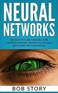 Neural Networks for Beginners: An Easy-to-Use Manual for Understanding Artificial Neural Network Programming