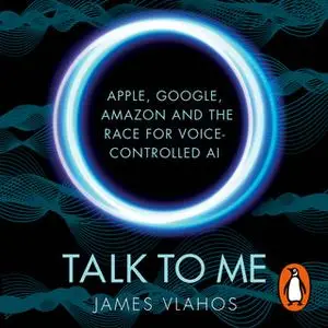 «Talk to Me: Amazon, Google, Apple and the Race for Voice-Controlled AI» by James Vlahos