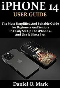 iPHONE 14 USER GUIDE: The Most Simplified And Suitable Guide For Beginners And Seniors To Easily Set Up The iPhone 14
