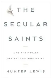 The Secular Saints: And Why Morals Are Not Just Subjective