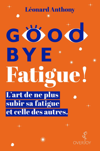 Goodbye Fatigue ! L'art de ne plus subir sa fatigue et celle des autres - Léonard Anthony