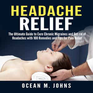 «Headache Relief: The Ultimate Guide to Cure Chronic Migraines and Get rid of Headaches with 100 Remedies and Tips for P