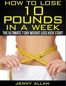 How To Lose 10 Pounds In A Week - The Ultimate 7 Day Weight Loss Kick Start