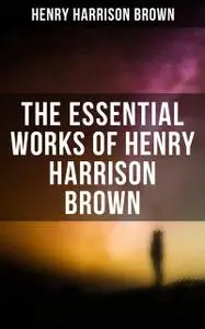 «The Essential Works of Henry Harrison Brown» by Henry Harrison Brown