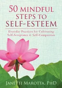 50 Mindful Steps to Self-Esteem: Everyday Practices for Cultivating Self-Acceptance and Self-Compassion