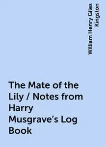 «The Mate of the Lily / Notes from Harry Musgrave's Log Book» by William Henry Giles Kingston