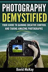 Photography Demystified: Your Guide to Gaining Creative Control and Taking Amazing Photographs!