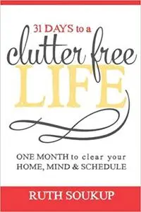 31 Days To A Clutter Free Life: One Month to Clear Your Home, Mind & Schedule