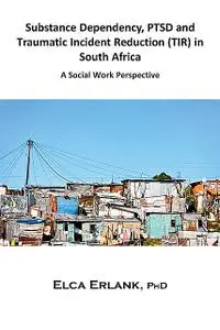 «Substance Dependency, PTSD and Traumatic Incident Reduction (TIR) in South Africa» by Elca Erlank