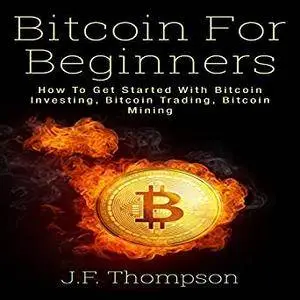 Bitcoin for Beginners: How to Get Started With Bitcoin Investing, Bitcoin Trading, Bitcoin Mining [Audiobook]