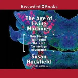 «The Age of Living Machines: How Biology Will Build the Next Technology Revolution» by Susan Hockfield