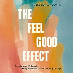 The Feel Good Effect: Reclaim Your Wellness by Finding Small Shifts that Create Big Change [Audiobook]