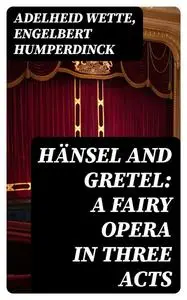 «Hänsel and Gretel: A Fairy Opera in Three Acts» by Adelheid Wette, Engelbert Humperdinck