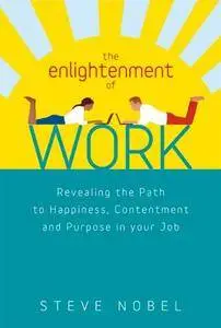 The Enlightenment of Work: Revealing the Path to Happiness, Contentment and Purpose in Your Job