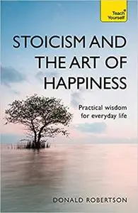 Stoicism and the Art of Happiness: Practical Wisdom for Everyday Life