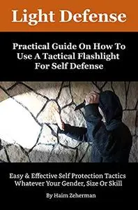 Light Defense - Practical Guide On How To Use A Tactical Flashlight For Self Defense