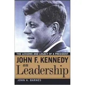 John F. Kennedy On Leadership: The Lessons And Legacy Of A President