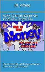 How to save money on your Cell Phone Bill: Secrets the Big Cell Phone providers don't want you to know!