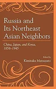 Russia and Its Northeast Asian Neighbors: China, Japan, and Korea, 1858–1945