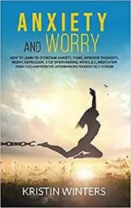 Anxiety and Worry: How to learn to overcome anxiety, fears, intrusive thoughts, worry, depression, stop overthinking