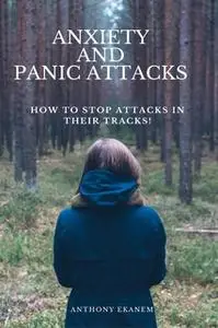 «Anxiety and Panic Attacks: How to Stop Attacks in Their Tracks!» by Anthony Ekanem