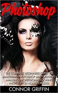 Photoshop: The Complete Beginners Guide To Mastering Photoshop