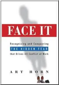 Face It: Recognizing and Conquering the Hidden Fear That Drives All Conflict at Work by  Art Horn