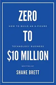 Zero to $10 Million: How To Build an 8-Figure Technology Business