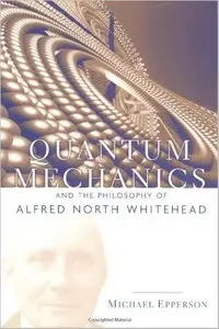 Quantum Mechanics and the Philosophy of Alfred North Whitehead by Michael Epperson