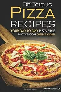 Delicious Pizza Recipes - Your Day to Day Pizza Bible: Enjoy Delicious cheesy flavors! 