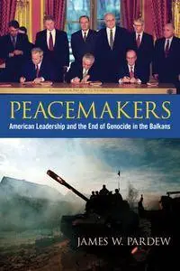 Peacemakers: American Leadership and the End of Genocide in the Balkans (Studies in Conflict, Diplomacy, and Peace)