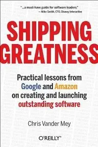 Shipping Greatness: Practical lessons on building and launching outstanding software, learned on the job at Google and Amazon